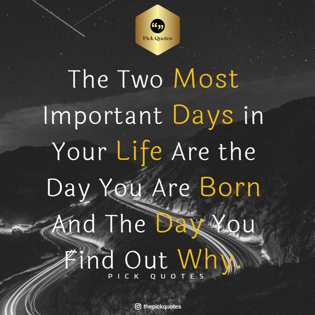 " The Two Most Important Days in Your Life Are The Day You Are Born And The Day You Find Out Why.-ThePickQuotes.com"