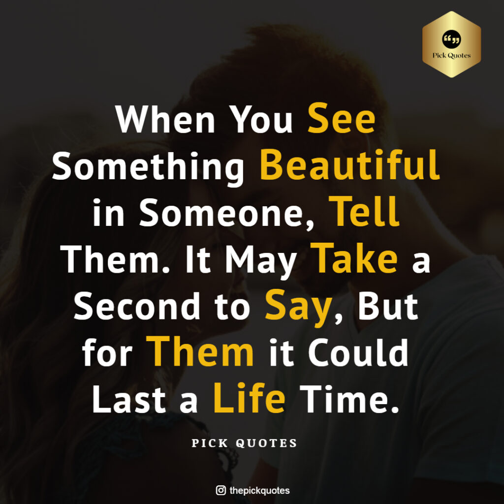 When You See Something Beautiful in Someone, Tell Them. It May Take a Second to Say, But for Them it Could Last a Life Time. THEPICKQUOTES.COM