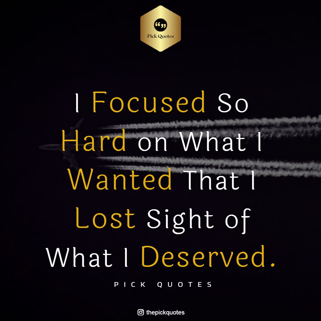 I Focused So Hard on What I Wanted That I Lost Sight of What I Deserved-thepickquotes.com