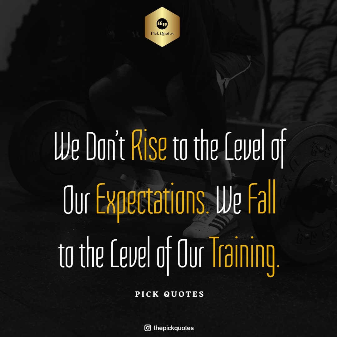 WE DON’T RISE TO THE LEVEL OF OUR EXPECTATIONS. WE FALL TO THE LEVEL OF OUR TRAINING.