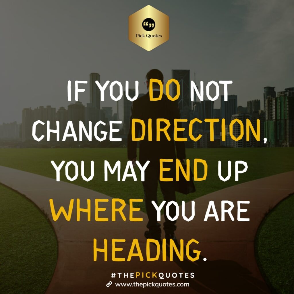 If You Do Not Change Direction You May End Up Where You Are Heading